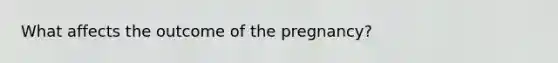 What affects the outcome of the pregnancy?