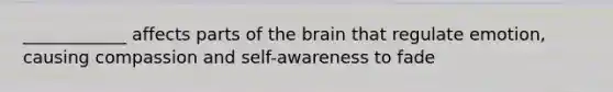 ____________ affects parts of the brain that regulate emotion, causing compassion and self-awareness to fade