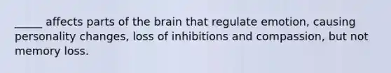 _____ affects parts of the brain that regulate emotion, causing personality changes, loss of inhibitions and compassion, but not memory loss.