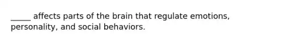 _____ affects parts of the brain that regulate emotions, personality, and social behaviors.