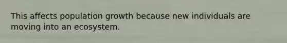 This affects population growth because new individuals are moving into an ecosystem.