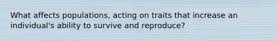 What affects populations, acting on traits that increase an individual's ability to survive and reproduce?