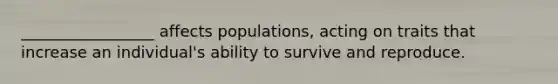 _________________ affects populations, acting on traits that increase an individual's ability to survive and reproduce.