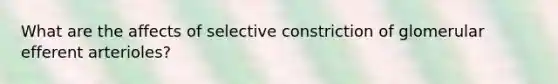 What are the affects of selective constriction of glomerular efferent arterioles?