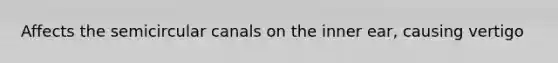 Affects the semicircular canals on the inner ear, causing vertigo