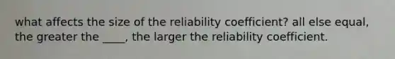 what affects the size of the reliability coefficient? all else equal, the greater the ____, the larger the reliability coefficient.