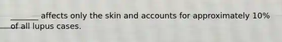_______ affects only the skin and accounts for approximately 10% of all lupus cases.