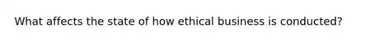 What affects the state of how ethical business is conducted?