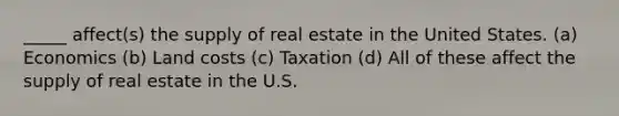 _____ affect(s) the supply of real estate in the United States. (a) Economics (b) Land costs (c) Taxation (d) All of these affect the supply of real estate in the U.S.