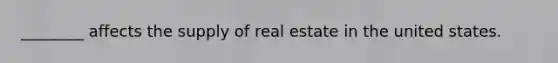 ________ affects the supply of real estate in the united states.