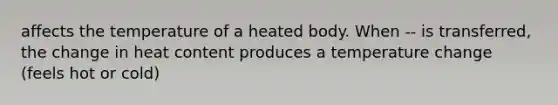 affects the temperature of a heated body. When -- is transferred, the change in heat content produces a temperature change (feels hot or cold)