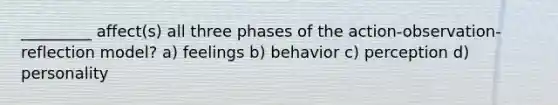 _________ affect(s) all three phases of the action-observation-reflection model? a) feelings b) behavior c) perception d) personality