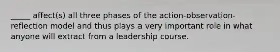 _____ affect(s) all three phases of the action-observation-reflection model and thus plays a very important role in what anyone will extract from a leadership course.