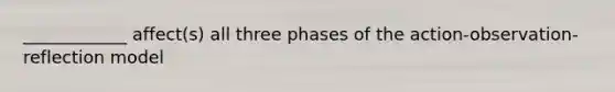 ____________ affect(s) all three phases of the action-observation-reflection model