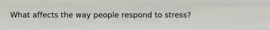 What affects the way people respond to stress?