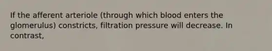 If the afferent arteriole (through which blood enters the glomerulus) constricts, filtration pressure will decrease. In contrast,