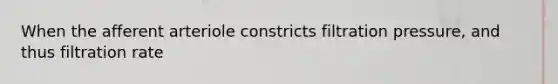 When the afferent arteriole constricts filtration pressure, and thus filtration rate