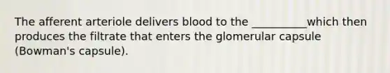 The afferent arteriole delivers blood to the __________which then produces the filtrate that enters the glomerular capsule (Bowman's capsule).