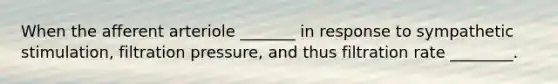 When the afferent arteriole _______ in response to sympathetic stimulation, filtration pressure, and thus filtration rate ________.
