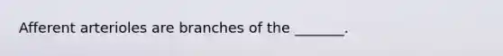 Afferent arterioles are branches of the _______.