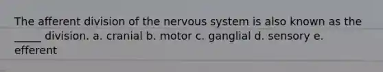 The afferent division of the <a href='https://www.questionai.com/knowledge/kThdVqrsqy-nervous-system' class='anchor-knowledge'>nervous system</a> is also known as the _____ division. a. cranial b. motor c. ganglial d. sensory e. efferent