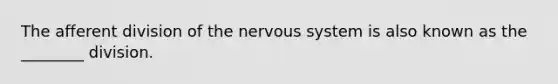 The afferent division of the nervous system is also known as the ________ division.