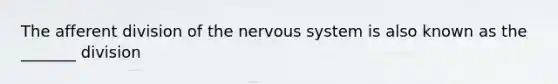 The afferent division of the nervous system is also known as the _______ division