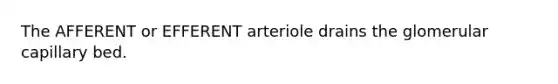 The AFFERENT or EFFERENT arteriole drains the glomerular capillary bed.