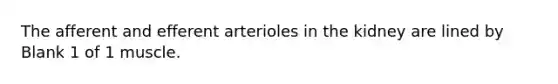 The afferent and efferent arterioles in the kidney are lined by Blank 1 of 1 muscle.