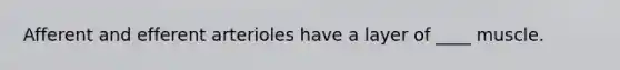 Afferent and efferent arterioles have a layer of ____ muscle.