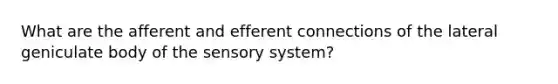 What are the afferent and efferent connections of the lateral geniculate body of the sensory system?