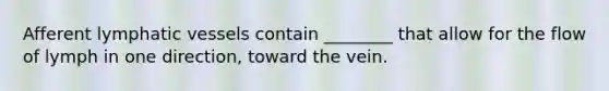 Afferent lymphatic vessels contain ________ that allow for the flow of lymph in one direction, toward the vein.