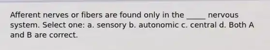 Afferent nerves or fibers are found only in the _____ nervous system. Select one: a. sensory b. autonomic c. central d. Both A and B are correct.