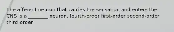 The afferent neuron that carries the sensation and enters the CNS is a ________ neuron. fourth-order first-order second-order third-order