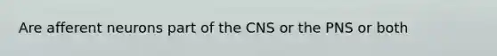 Are afferent neurons part of the CNS or the PNS or both