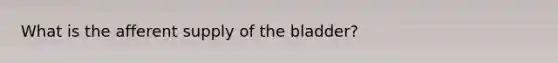 What is the afferent supply of the bladder?