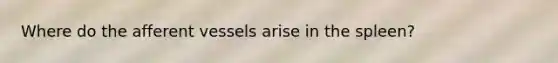 Where do the afferent vessels arise in the spleen?