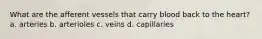 What are the afferent vessels that carry blood back to the heart? a. arteries b. arterioles c. veins d. capillaries
