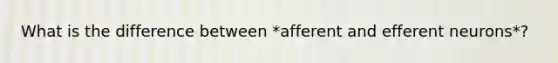 What is the difference between *afferent and efferent neurons*?