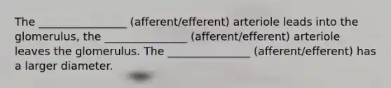 The ________________ (afferent/efferent) arteriole leads into the glomerulus, the _______________ (afferent/efferent) arteriole leaves the glomerulus. The _______________ (afferent/efferent) has a larger diameter.