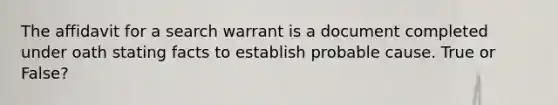 The affidavit for a search warrant is a document completed under oath stating facts to establish probable cause. True or False?