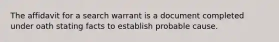 The affidavit for a search warrant is a document completed under oath stating facts to establish probable cause.