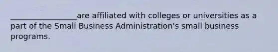 _________________are affiliated with colleges or universities as a part of the Small Business Administration's small business programs.