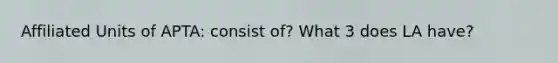 Affiliated Units of APTA: consist of? What 3 does LA have?