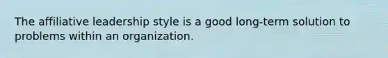 The affiliative leadership style is a good long-term solution to problems within an organization.