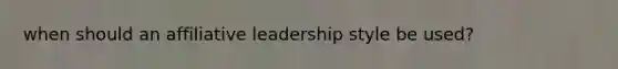 when should an affiliative leadership style be used?