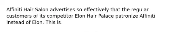 Affiniti Hair Salon advertises so effectively that the regular customers of its competitor Elon Hair Palace patronize Affiniti instead of Elon. This is