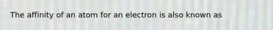 The affinity of an atom for an electron is also known as