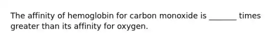 The affinity of hemoglobin for carbon monoxide is _______ times greater than its affinity for oxygen.