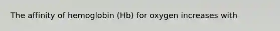 The affinity of hemoglobin (Hb) for oxygen increases with